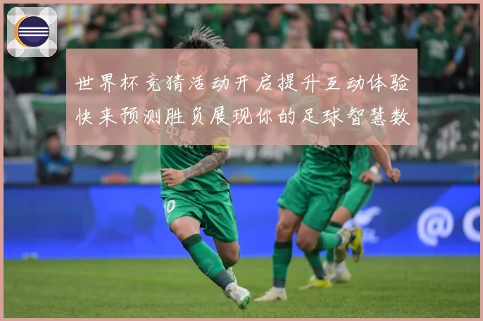 世界杯竞猜活动开启提升互动体验快来预测胜负展现你的足球智慧数据研判-深度解析