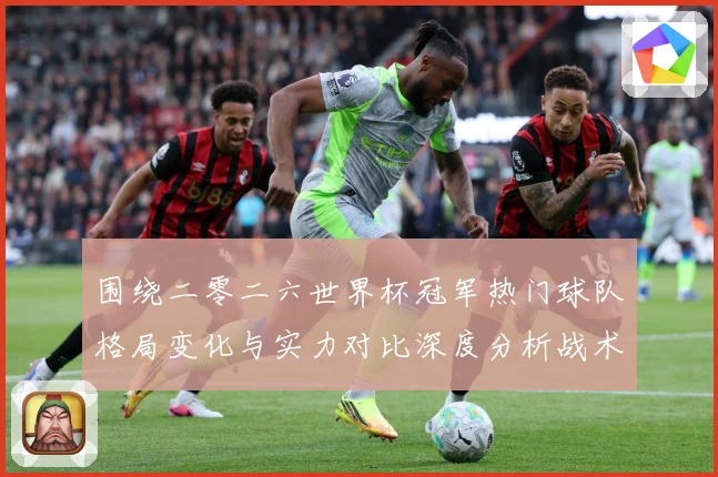 围绕二零二六世界杯冠军热门球队格局变化与实力对比深度分析战术观察-深度解析