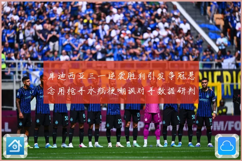 库迪西亚三一逆袭胜利引发争冠悬念用枪手水瓶梗嘲讽对手数据研判-深度解析