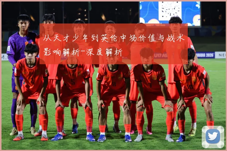 从天才少年到英伦中场价值与战术影响解析-深度解析