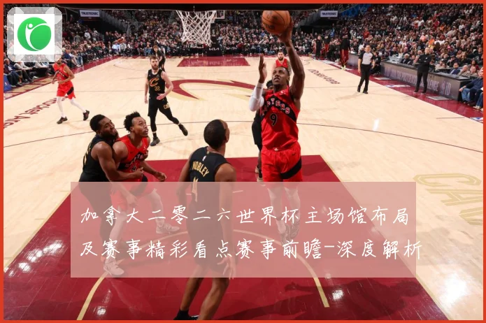加拿大二零二六世界杯主场馆布局及赛事精彩看点赛事前瞻-深度解析