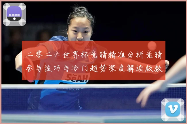 二零二六世界杯竞猜精准分析竞猜参与技巧与冷门趋势深度解读版数据研判-深度解析