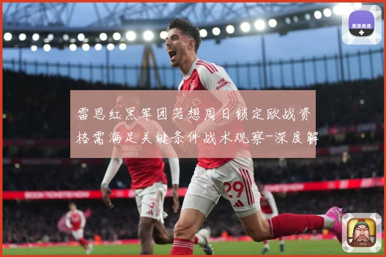 雷恩红黑军团若想周日锁定欧战资格需满足关键条件战术观察-深度解析