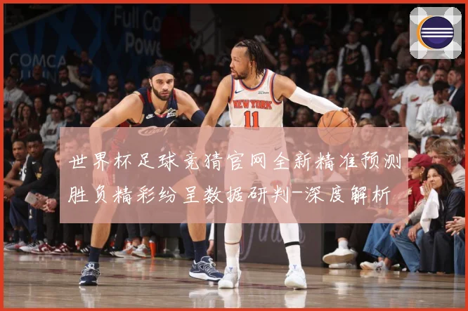 世界杯足球竞猜官网全新精准预测胜负精彩纷呈数据研判-深度解析