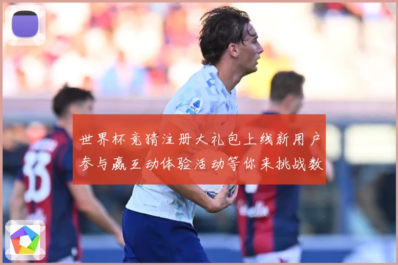 世界杯竞猜注册大礼包上线新用户参与赢互动体验活动等你来挑战数据研判-深度解析
