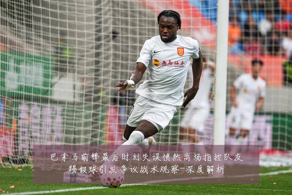 巴拿马前锋最后时刻失误愤然离场指控队友踢假球引发争议战术观察-深度解析