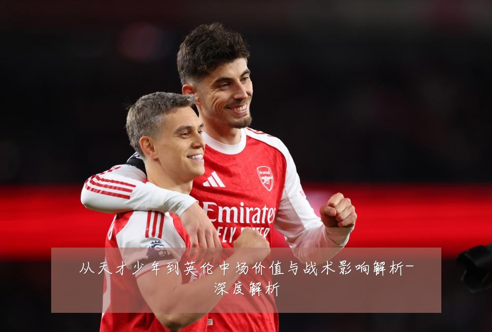 从天才少年到英伦中场价值与战术影响解析-深度解析