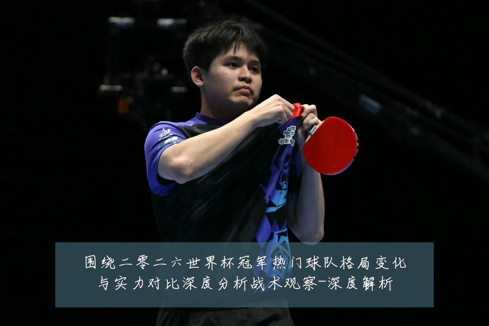 围绕二零二六世界杯冠军热门球队格局变化与实力对比深度分析战术观察-深度解析