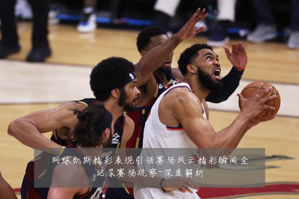 网球凯斯精彩表现引领赛场风云精彩瞬间全记录赛场观察-深度解析